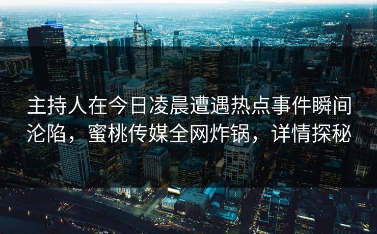 主持人在今日凌晨遭遇热点事件瞬间沦陷,蜜桃传媒全网炸锅,详情探秘 主持人在今日凌晨遭遇热点事件瞬间沦陷,蜜桃传媒全网炸锅,详情探秘