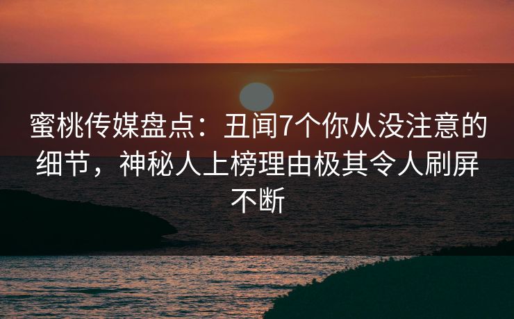 蜜桃传媒盘点：丑闻7个你从没注意的细节，神秘人上榜理由极其令人刷屏不断