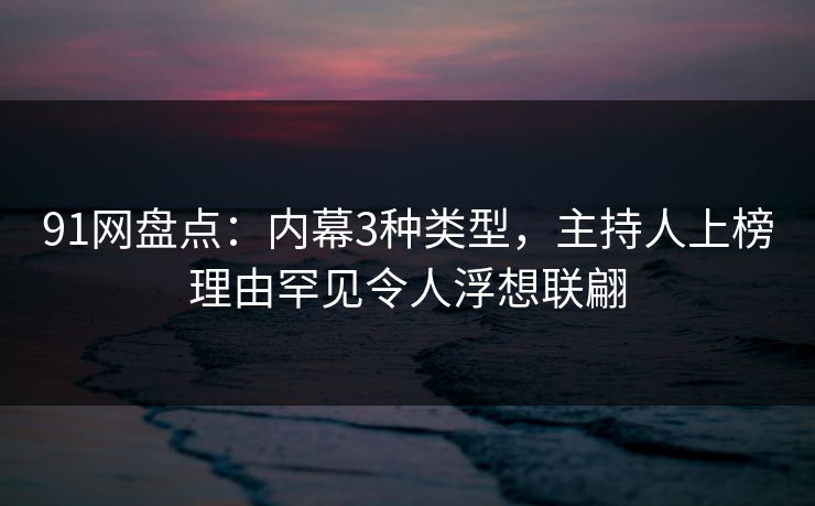 91网盘点：内幕3种类型，主持人上榜理由罕见令人浮想联翩