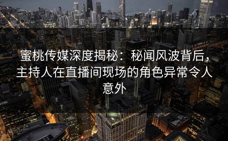 蜜桃传媒深度揭秘:秘闻风波背后,主持人在直播间现场的角色异常令人意外 蜜桃传媒深度揭秘:秘闻风波背后,主持人在直播间现场的角色异常令人意外