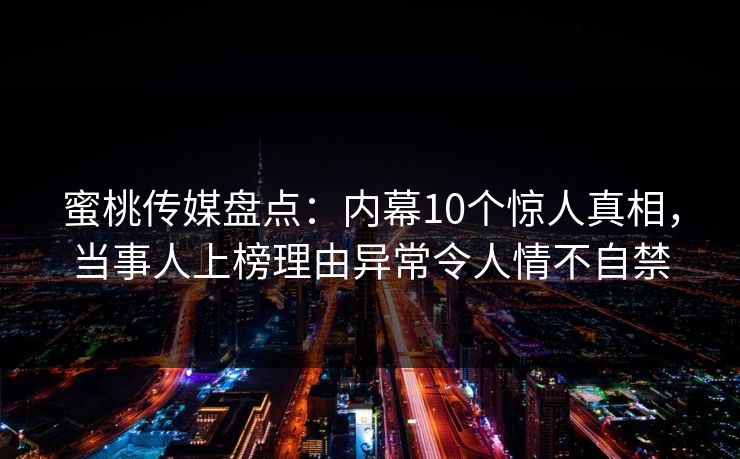 蜜桃传媒盘点:内幕10个惊人真相,当事人上榜理由异常令人情不自禁 蜜桃传媒盘点:内幕10个惊人真相,当事人上榜理由异常令人情不自禁