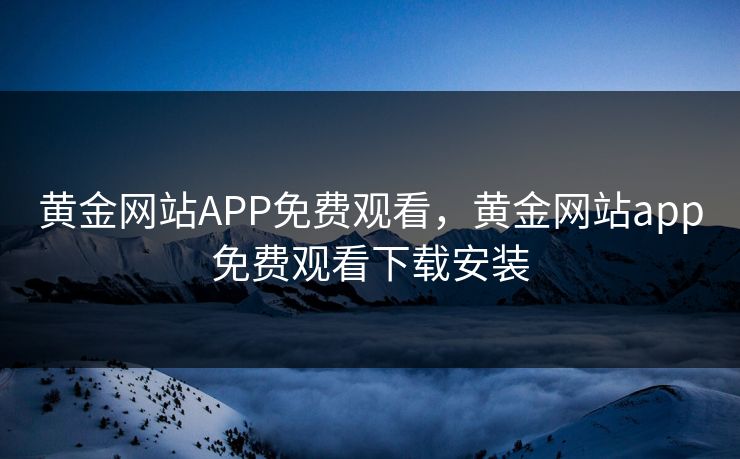 黄金网站APP免费观看,黄金网站app免费观看下载安装 黄金网站APP免费观看,黄金网站app免费观看下载安装
