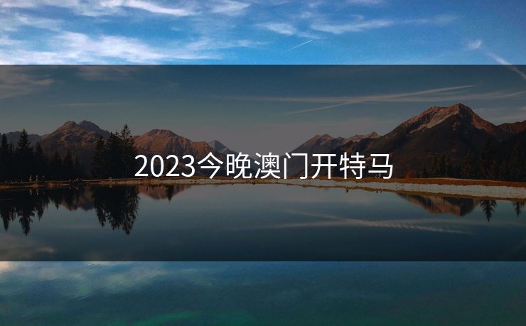 2023今晚澳门开特马 2023今晚澳门开特马