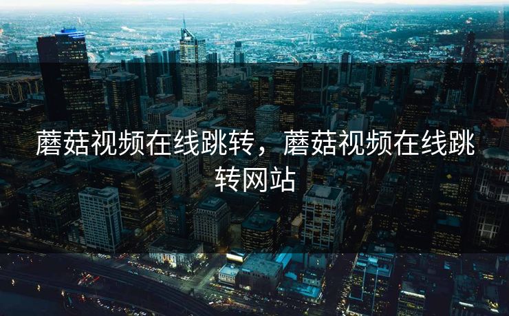 蘑菇视频在线跳转，蘑菇视频在线跳转网站