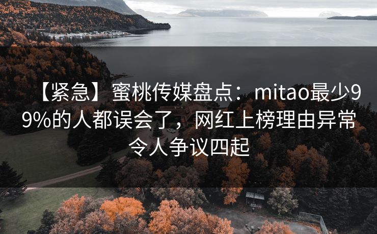 【紧急】蜜桃传媒盘点：mitao最少99%的人都误会了，网红上榜理由异常令人争议四起