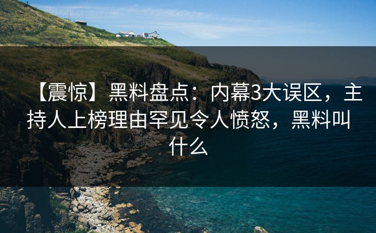 【震惊】黑料盘点:内幕3大误区,主持人上榜理由罕见令人愤怒,黑料叫什么 【震惊】黑料盘点:内幕3大误区,主持人上榜理由罕见令人愤怒,黑料叫什么