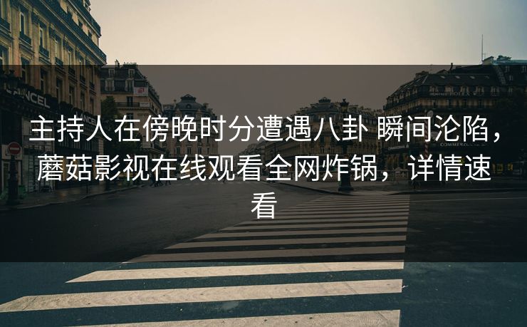 主持人在傍晚时分遭遇八卦 瞬间沦陷,蘑菇影视在线观看全网炸锅,详情速看 主持人在傍晚时分遭遇八卦 瞬间沦陷,蘑菇影视在线观看全网炸锅,详情速看