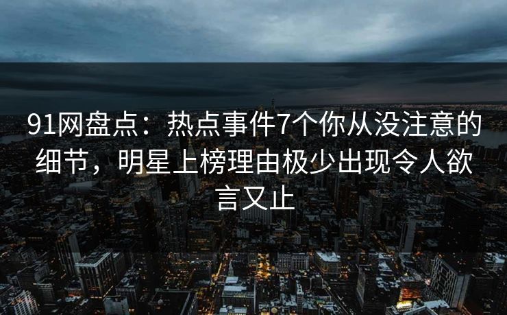 91网盘点：热点事件7个你从没注意的细节，明星上榜理由极少出现令人欲言又止