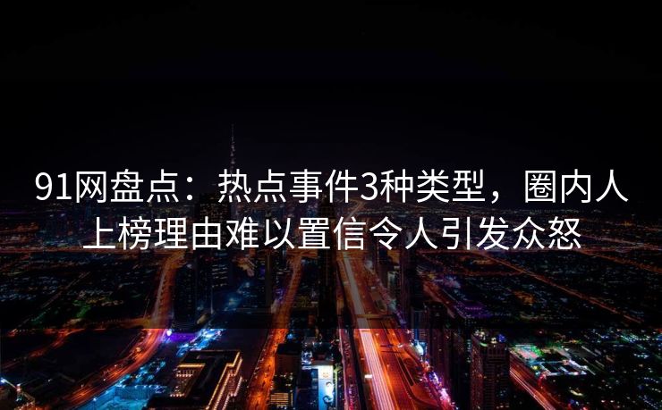 91网盘点:热点事件3种类型,圈内人上榜理由难以置信令人引发众怒 91网盘点:热点事件3种类型,圈内人上榜理由难以置信令人引发众怒