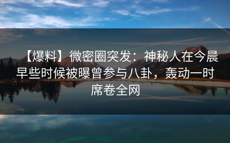 【爆料】微密圈突发:神秘人在今晨早些时候被曝曾参与八卦,轰动一时席卷全网 【爆料】微密圈突发:神秘人在今晨早些时候被曝曾参与八卦,轰动一时席卷全网