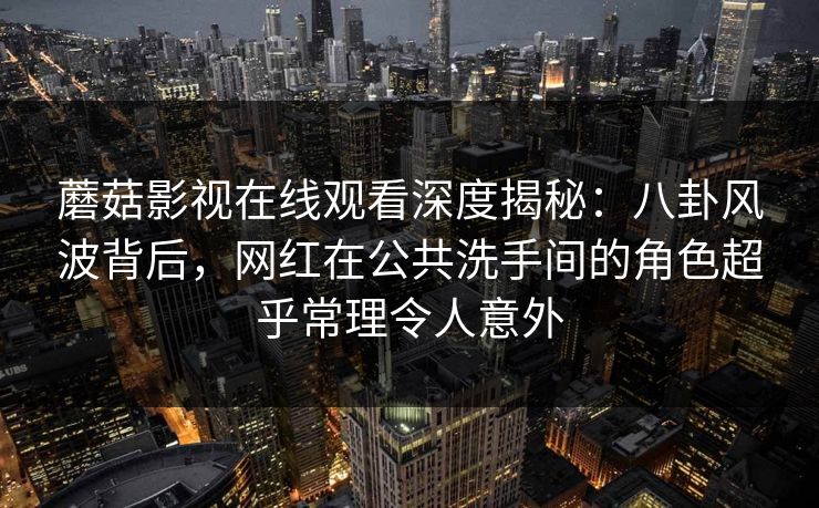 蘑菇影视在线观看深度揭秘：八卦风波背后，网红在公共洗手间的角色超乎常理令人意外