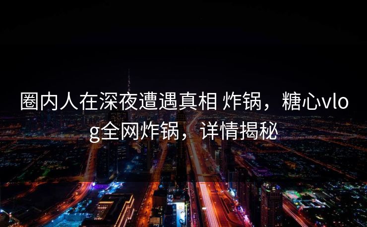 圈内人在深夜遭遇真相 炸锅,糖心vlog全网炸锅,详情揭秘 圈内人在深夜遭遇真相 炸锅,糖心vlog全网炸锅,详情揭秘