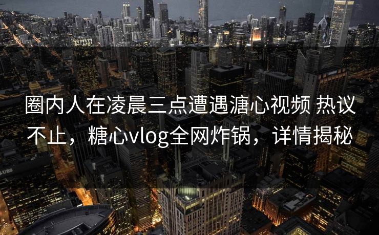 圈内人在凌晨三点遭遇溏心视频 热议不止，糖心vlog全网炸锅，详情揭秘