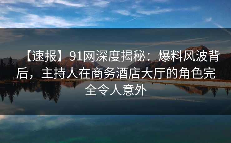 【速报】91网深度揭秘:爆料风波背后,主持人在商务酒店大厅的角色完全令人意外 【速报】91网深度揭秘:爆料风波背后,主持人在商务酒店大厅的角色完全令人意外
