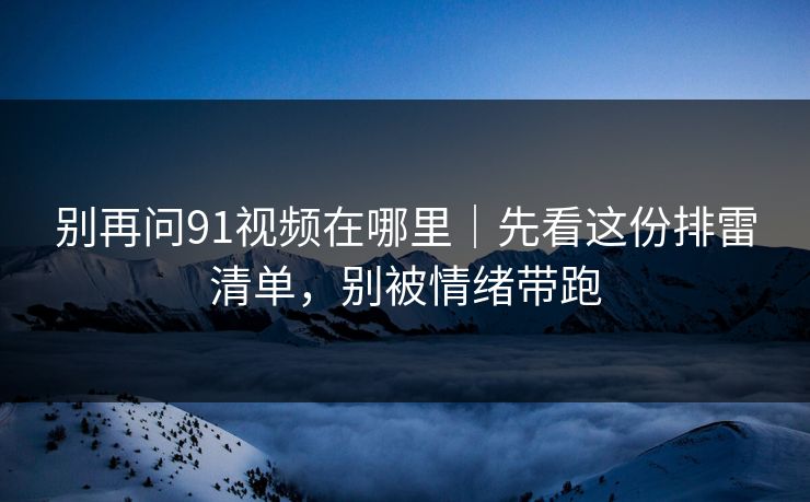 别再问91视频在哪里|先看这份排雷清单,别被情绪带跑 别再问91视频在哪里|先看这份排雷清单,别被情绪带跑