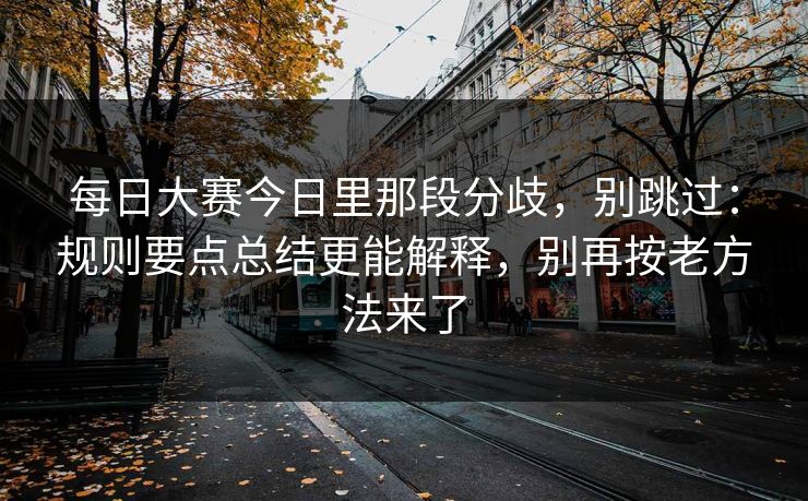每日大赛今日里那段分歧，别跳过：规则要点总结更能解释，别再按老方法来了