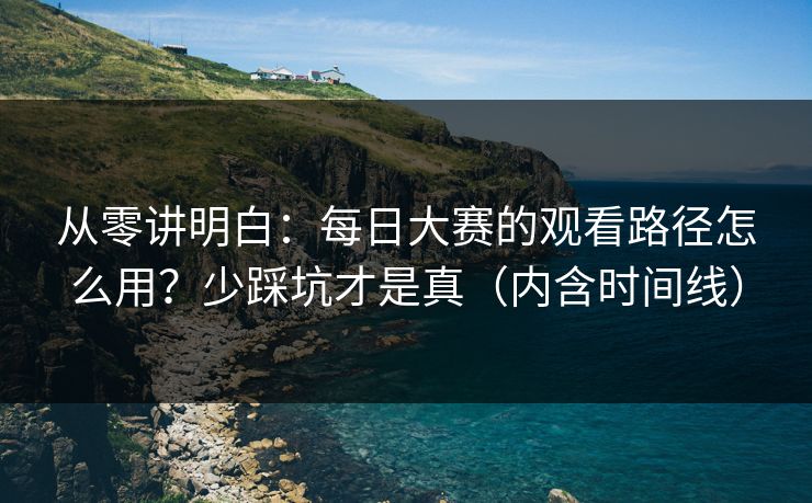 从零讲明白:每日大赛的观看路径怎么用?少踩坑才是真(内含时间线) 从零讲明白:每日大赛的观看路径怎么用?少踩坑才是真(内含时间线)