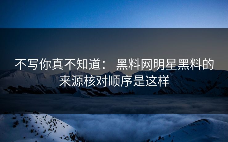 不写你真不知道: 黑料网明星黑料的来源核对顺序是这样 不写你真不知道: 黑料网明星黑料的来源核对顺序是这样