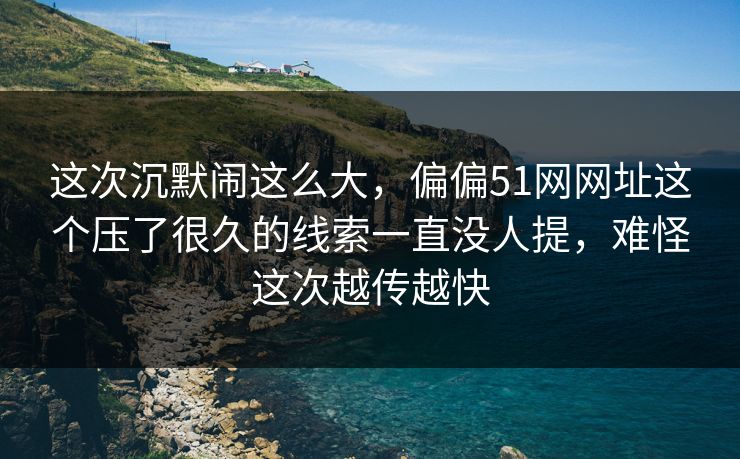 这次沉默闹这么大,偏偏51网网址这个压了很久的线索一直没人提,难怪这次越传越快 这次沉默闹这么大,偏偏51网网址这个压了很久的线索一直没人提,难怪这次越传越快